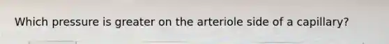Which pressure is greater on the arteriole side of a capillary?