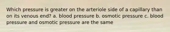 Which pressure is greater on the arteriole side of a capillary than on its venous end? a. blood pressure b. osmotic pressure c. blood pressure and osmotic pressure are the same