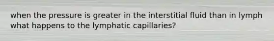 when the pressure is greater in the interstitial fluid than in lymph what happens to the lymphatic capillaries?