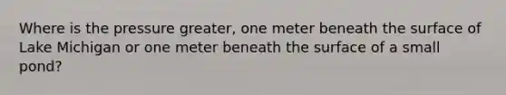 Where is the pressure greater, one meter beneath the surface of Lake Michigan or one meter beneath the surface of a small pond?