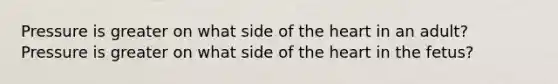 Pressure is greater on what side of the heart in an adult? Pressure is greater on what side of the heart in the fetus?