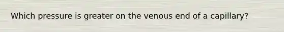 Which pressure is greater on the venous end of a capillary?