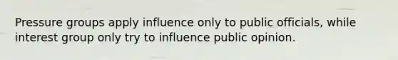 Pressure groups apply influence only to public officials, while interest group only try to influence public opinion.