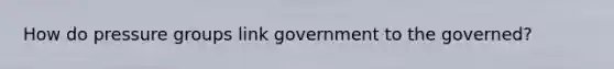 How do pressure groups link government to the governed?