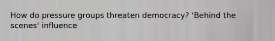 How do pressure groups threaten democracy? 'Behind the scenes' influence