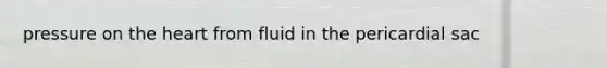 pressure on the heart from fluid in the pericardial sac