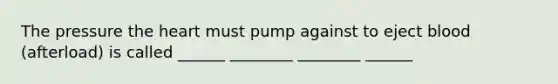 The pressure the heart must pump against to eject blood (afterload) is called ______ ________ ________ ______