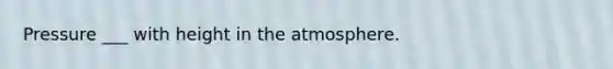 Pressure ___ with height in the atmosphere.