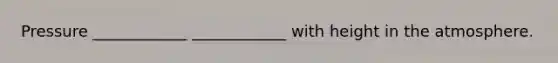 Pressure ____________ ____________ with height in the atmosphere.