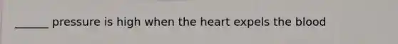 ______ pressure is high when the heart expels the blood