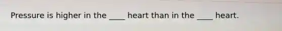 Pressure is higher in the ____ heart than in the ____ heart.