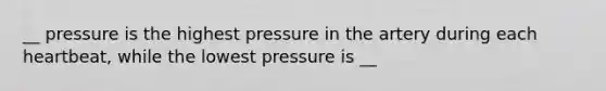 __ pressure is the highest pressure in the artery during each heartbeat, while the lowest pressure is __