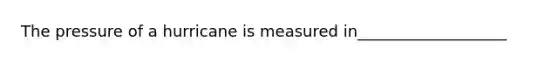 The pressure of a hurricane is measured in___________________