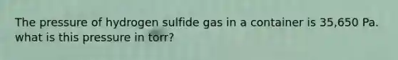 The pressure of hydrogen sulfide gas in a container is 35,650 Pa. what is this pressure in torr?