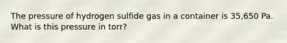 The pressure of hydrogen sulfide gas in a container is 35,650 Pa. What is this pressure in torr?