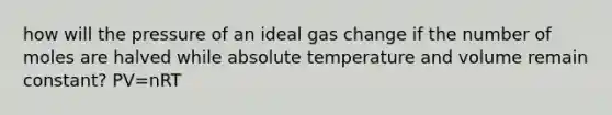 how will the pressure of an ideal gas change if the number of moles are halved while absolute temperature and volume remain constant? PV=nRT