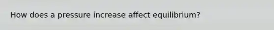 How does a pressure increase affect equilibrium?