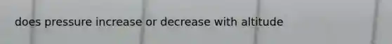 does pressure increase or decrease with altitude