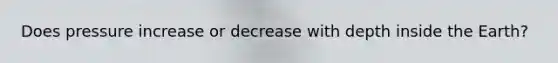 Does pressure increase or decrease with depth inside the Earth?