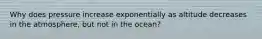 Why does pressure increase exponentially as altitude decreases in the atmosphere, but not in the ocean?