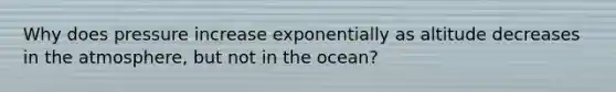 Why does pressure increase exponentially as altitude decreases in the atmosphere, but not in the ocean?