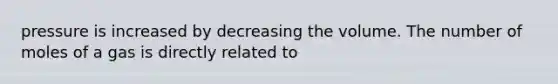 pressure is increased by decreasing the volume. The number of moles of a gas is directly related to