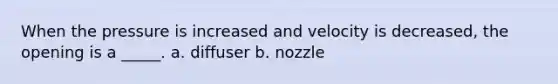 When the pressure is increased and velocity is decreased, the opening is a _____. a. diffuser b. nozzle