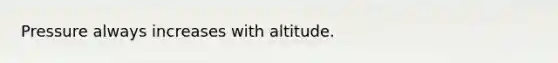 Pressure always increases with altitude.