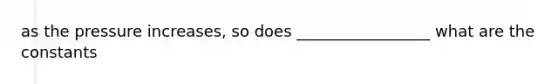 as the pressure increases, so does _________________ what are the constants