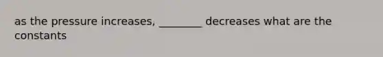 as the pressure increases, ________ decreases what are the constants