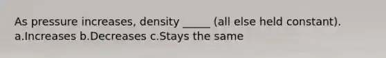 As pressure increases, density _____ (all else held constant). a.Increases b.Decreases c.Stays the same