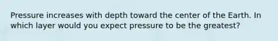 Pressure increases with depth toward the center of the Earth. In which layer would you expect pressure to be the greatest?