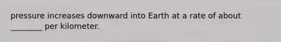 pressure increases downward into Earth at a rate of about ________ per kilometer.