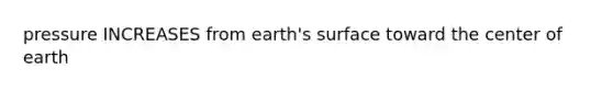 pressure INCREASES from earth's surface toward the center of earth