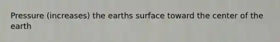 Pressure (increases) the earths surface toward the center of the earth