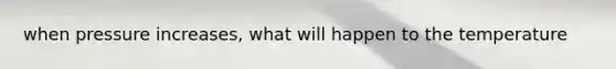 when pressure increases, what will happen to the temperature
