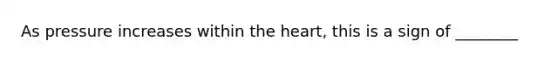 As pressure increases within the heart, this is a sign of ________