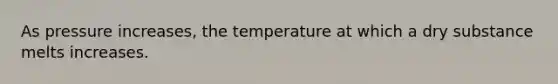 As pressure increases, the temperature at which a dry substance melts increases.