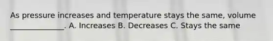 As pressure increases and temperature stays the same, volume ______________. A. Increases B. Decreases C. Stays the same