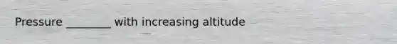 Pressure ________ with increasing altitude