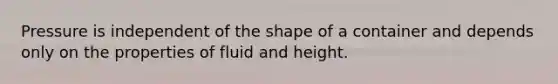 Pressure is independent of the shape of a container and depends only on the properties of fluid and height.