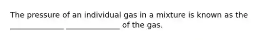 The pressure of an individual gas in a mixture is known as the ______________ ______________ of the gas.