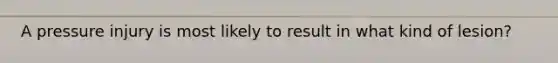A pressure injury is most likely to result in what kind of lesion?