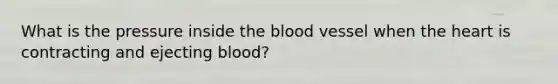 What is the pressure inside the blood vessel when the heart is contracting and ejecting blood?