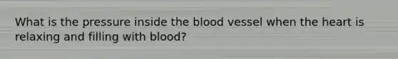 What is the pressure inside the blood vessel when the heart is relaxing and filling with blood?