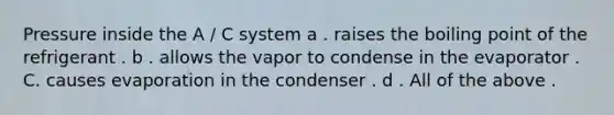 Pressure inside the A / C system a . raises the boiling point of the refrigerant . b . allows the vapor to condense in the evaporator . C. causes evaporation in the condenser . d . All of the above .