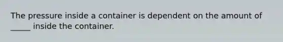 The pressure inside a container is dependent on the amount of _____ inside the container.