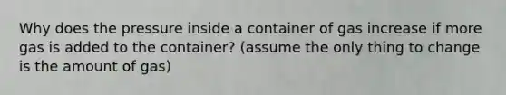 Why does the pressure inside a container of gas increase if more gas is added to the container? (assume the only thing to change is the amount of gas)