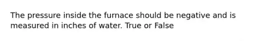 The pressure inside the furnace should be negative and is measured in inches of water. True or False