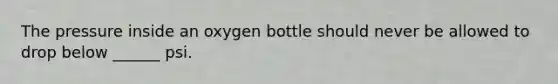 The pressure inside an oxygen bottle should never be allowed to drop below ______ psi.